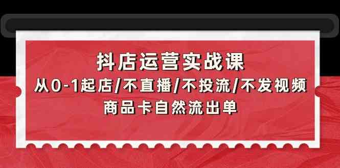 抖店运营实战课：从0-1起店/不直播/不投流/不发视频/商品卡自然流出单-星宇网