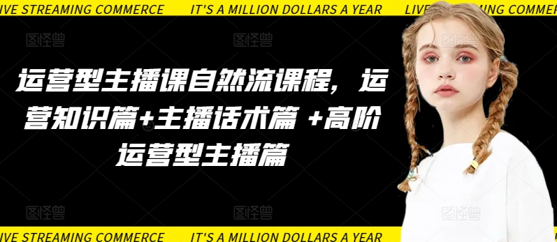 运营型主播课自然流课程，运营知识篇+主播话术篇 +高阶运营型主播篇-星宇网