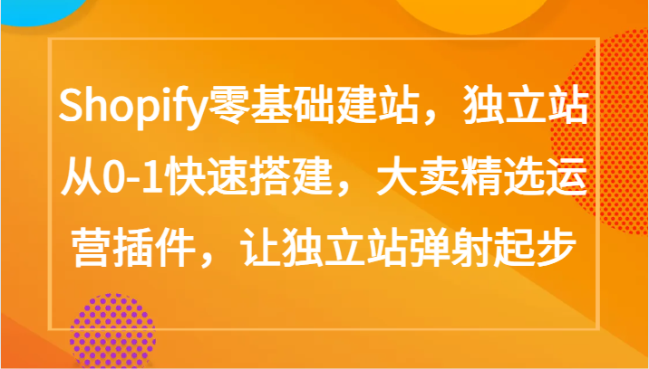 Shopify零基础建站，独立站从0-1快速搭建，大卖精选运营插件，让独立站弹射起步-星宇网