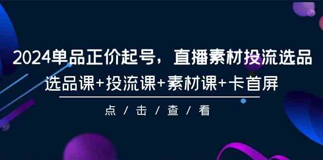 （9718期）2024单品正价起号，直播素材投流选品，选品课+投流课+素材课+卡首屏-101节-星宇网