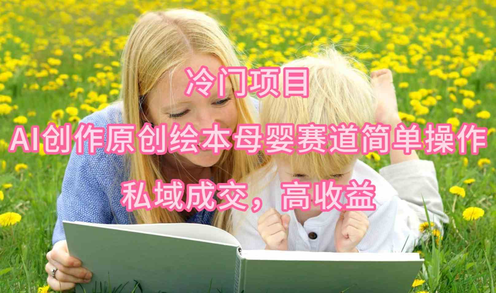 （9726期）冷门项目，AI创作原创绘本母婴赛道简单操作，私域成交，高收益-星宇网