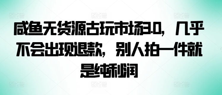 咸鱼无货源古玩市场3.0，几乎不会出现退款，别人拍一件就是纯利润-星宇网