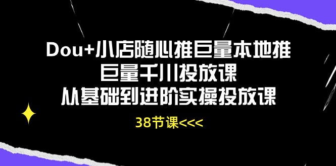 （10852期）Dou+小店随心推巨量本地推巨量千川投放课从基础到进阶实操投放课（38节）-星宇网
