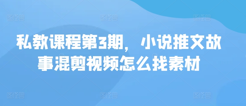 私教课程第3期，小说推文故事混剪视频怎么找素材-星宇网
