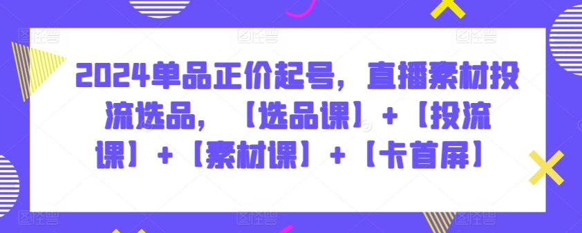 2024单品正价起号，直播素材投流选品，【选品课】+【投流课】+【素材课】+【卡首屏】-星宇网