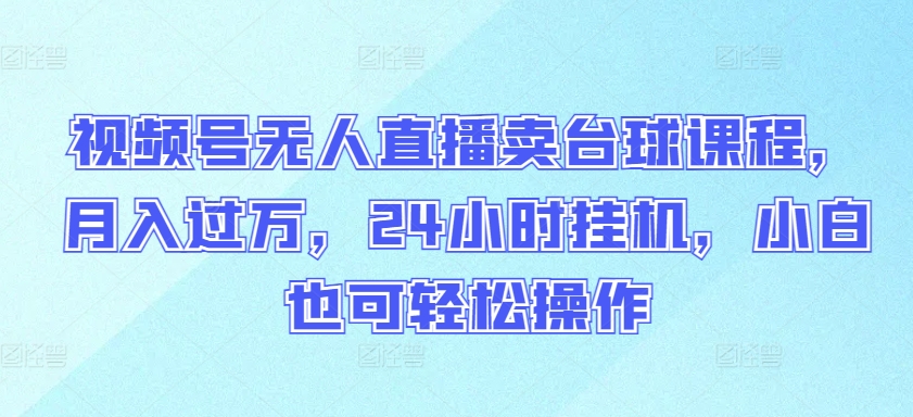 视频号无人直播卖台球课程，月入过万，24小时挂机，小白也可轻松操作-星宇网