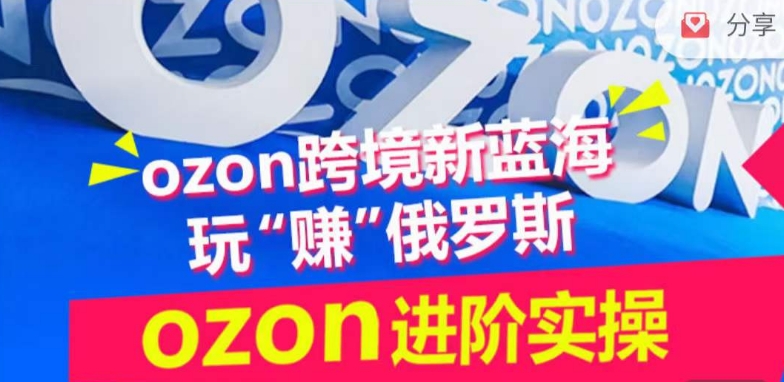ozon跨境新蓝海玩“赚”俄罗斯，ozon进阶实操训练营-星宇网