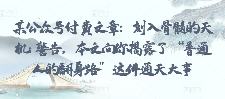 某公众号付费文章：刻入骨髓的天机: 警告，本文向你揭露了 “普通人的翻身路” 这件通天大事-星宇网