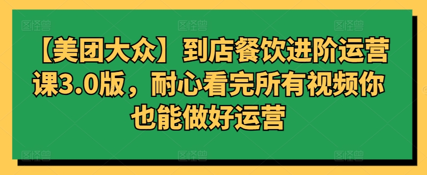 【美团大众】到店餐饮进阶运营课3.0版，耐心看完所有视频你也能做好运营-星宇网