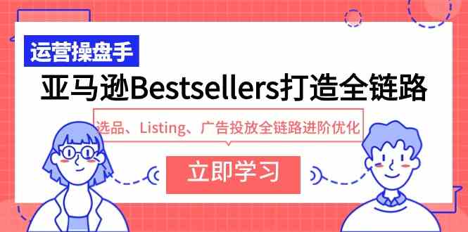 （9801期）亚马逊Bestsellers打造全链路，选品、Listing、广告投放全链路进阶优化-星宇网