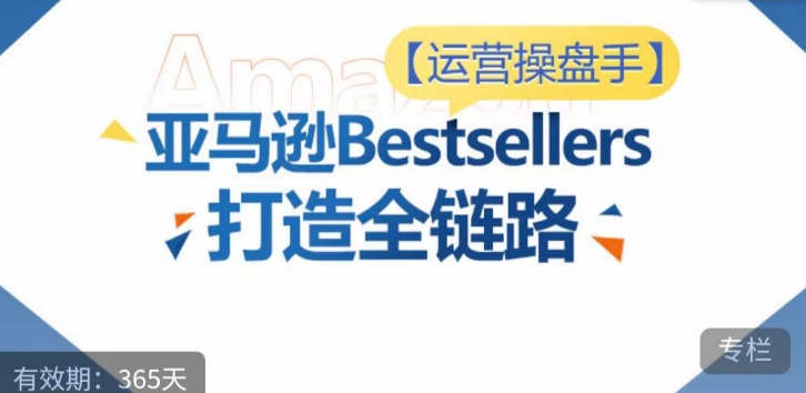 运营操盘手！亚马逊Bestsellers打造全链路，选品、Listing、广告投放全链路进阶优化-星宇网