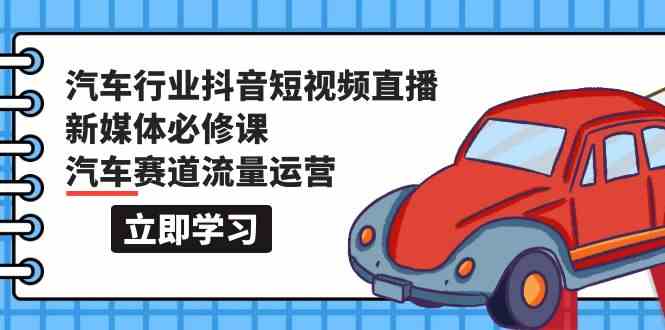 汽车行业抖音短视频直播新媒体必修课，汽车赛道流量运营（118节课）-星宇网