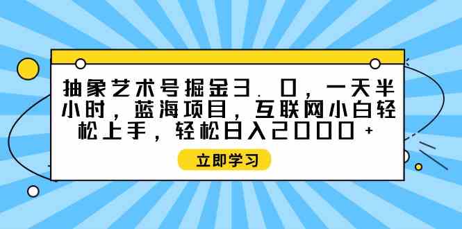 （9711期）抽象艺术号掘金3.0，一天半小时 ，蓝海项目， 互联网小白轻松上手，轻松…-星宇网
