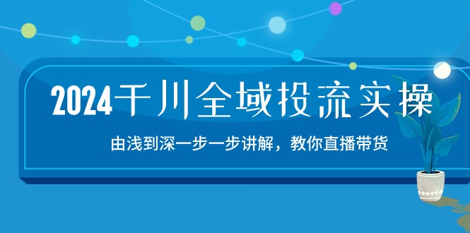 2024千川全域投流精品实操：由谈到深一步一步讲解，教你直播带货（15节）-星宇网