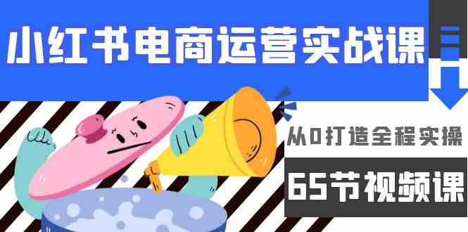 （9724期）小红书电商运营实战课，​从0打造全程实操（65节视频课）-星宇网
