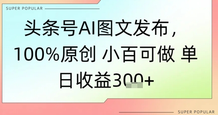 头条号AI图文发布，100%原创 小百可做，单日收益3张+-星宇网