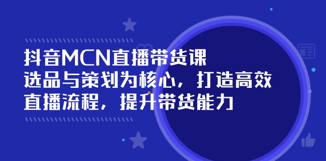 （14343期）抖音MCN直播带货课：选品与策划为核心, 打造高效直播流程, 提升带货能力-星宇网