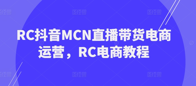 RC抖音MCN直播带货电商运营，RC电商教程-星宇网