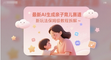 最新AI生成亲子育儿赛道新玩法保姆级教程拆解-星宇网