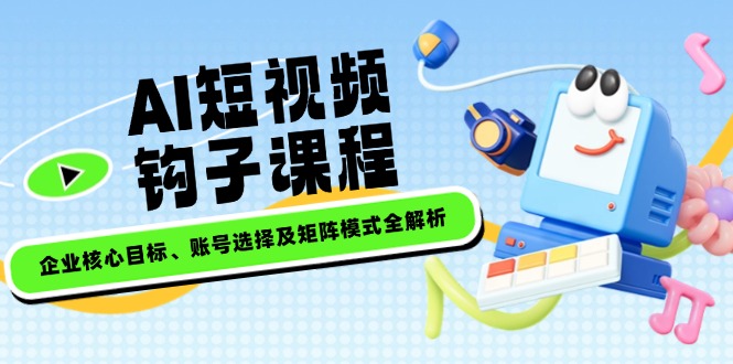 （14266期）AI短视频钩子课程，企业核心目标、账号选择及矩阵模式全解析-星宇网
