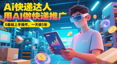 Ai快递达人，用AI做快递推广，0基础上手操作，一天搞5张-星宇网