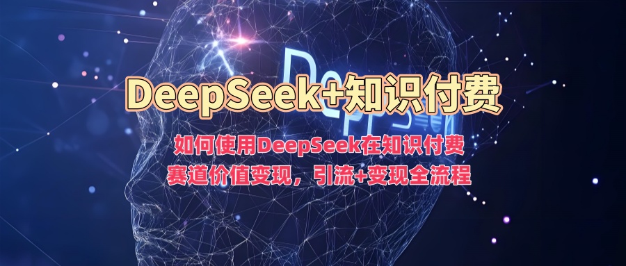 如何使用DeepSeek在知识付费赛道价值变现，引流+变现全流程-星宇网