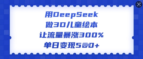 用DeepSeek做3D儿童绘本，让流量暴涨300%，单日变现多张-星宇网