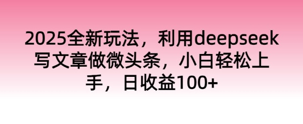 2025全新玩法，利用deepseek写文章做微头条，小白轻松上手，日收益100+-星宇网