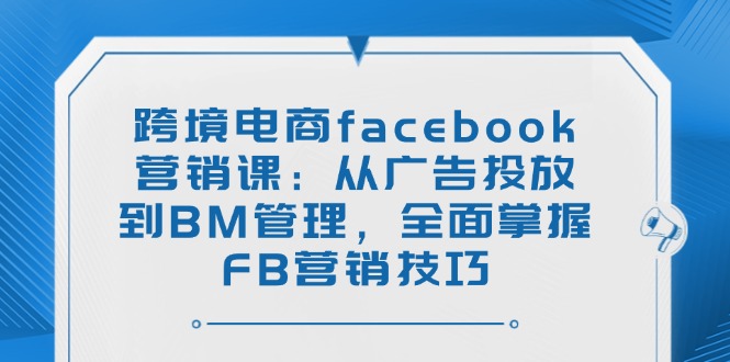（14314期）跨境电商facebook营销课：从广告投放到BM管理，全面掌握FB营销技巧-星宇网