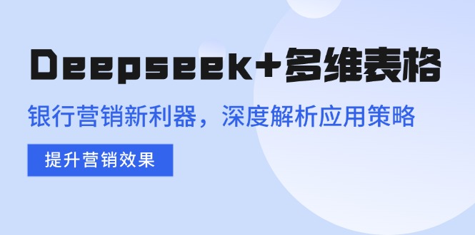 （14280期）Deepseek+多维表格，银行营销新利器，深度解析应用策略，提升营销效果-星宇网
