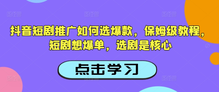 抖音短剧推广如何选爆款，保姆级教程，短剧想爆单，选剧是核心-星宇网