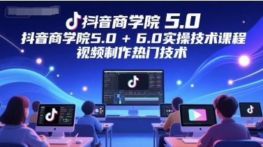 抖音商学院5.0+6.0实操技术课程，视频制作热门技术-星宇网
