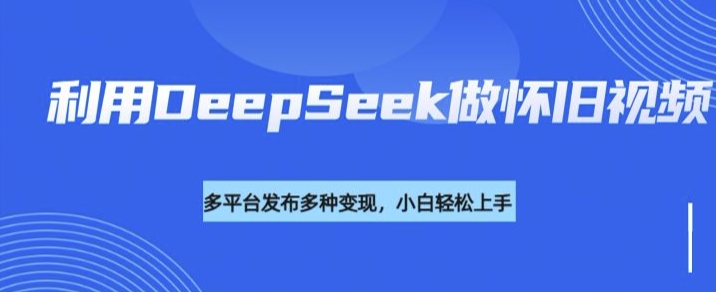 利用DeepSeek做怀旧视频，流量号多渠道变现能力强-星宇网