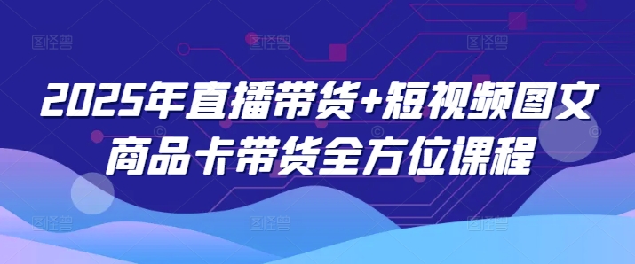 2025年直播带货+短视频图文商品卡带货全方位课程-星宇网