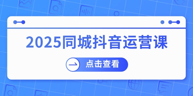 （14286期）2025同城抖音运营课：涵盖实体店盈利，团购好处，助商家获取流量-星宇网