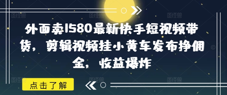 外面卖1580最新快手短视频带货，剪辑视频挂小黄车发布挣佣金，收益爆炸-星宇网