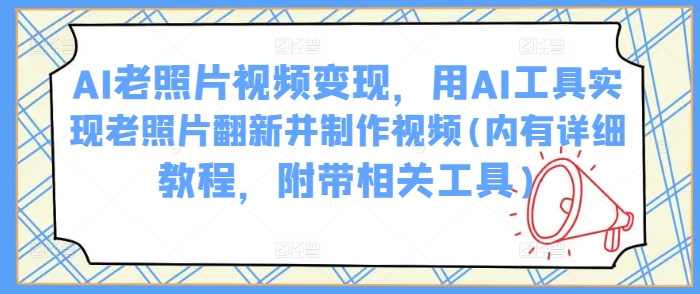 AI老照片视频变现，用AI工具实现老照片翻新并制作视频(内有详细教程，附带相关工具)-星宇网