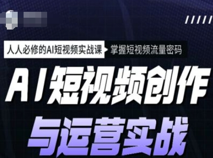 AI短视频创作与运营实战课程，人人必修的AI短视频实战课，掌握短视频流量密码-星宇网