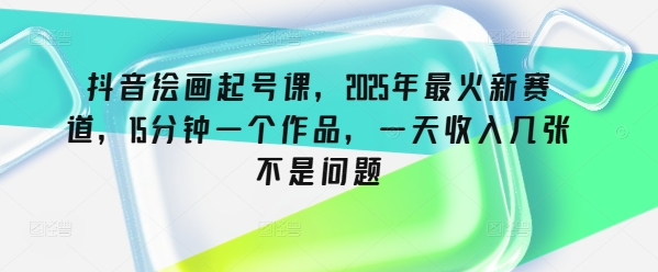抖音绘画起号课，2025年最火新赛道，15分钟一个作品，一天收入几张不是问题-星宇网