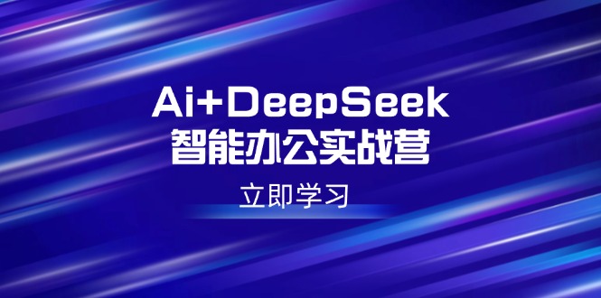 （14291期）Ai+DeepSeek智能办公实战营：解锁AI写作、设计、PPT等高薪技能-星宇网
