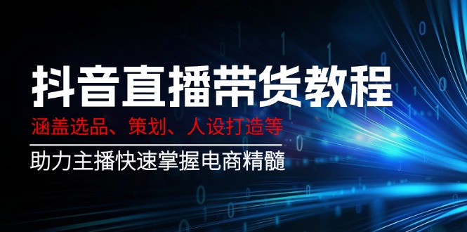 （14345期）抖音直播带货教程：涵盖选品、策划、人设打造等,助力主播快速掌握电商精髓-星宇网