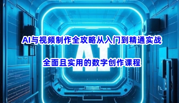 AI与视频制作全攻略从入门到精通实战，全面且实用的数字创作课程-星宇网