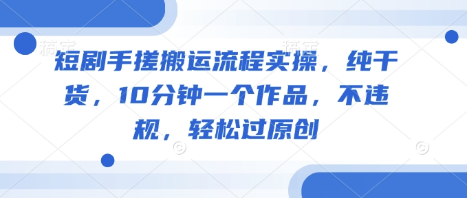 短剧手搓搬运流程实操，纯干货，10分钟一个作品，不违规，轻松过原创-星宇网