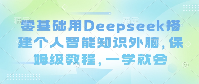 零基础用Deepseek搭建个人智能知识外脑，保姆级教程，一学就会-星宇网