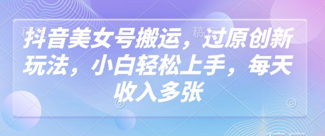 抖音美女号搬运，过原创新玩法，小白轻松上手，每天收入多张-星宇网