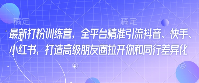 最新打粉训练营，全平台精准引流抖音、快手、小红书，打造高级朋友圈拉开你和同行差异化-星宇网