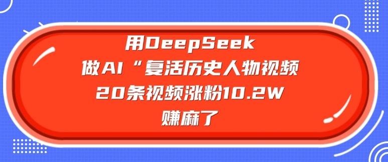 用DeepSeek做AI“复活历史人物”视频，20条视频涨粉10.2W，挣麻了-星宇网
