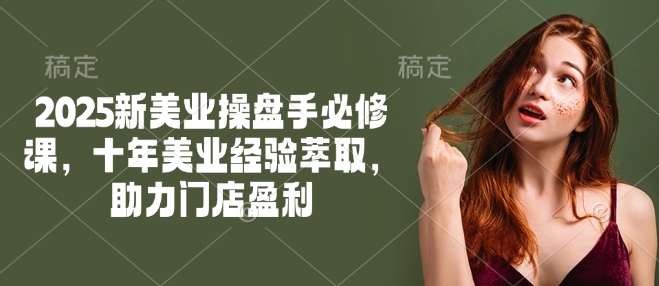 2025新美业操盘手必修课，十年美业经验萃取，助力门店盈利-星宇网