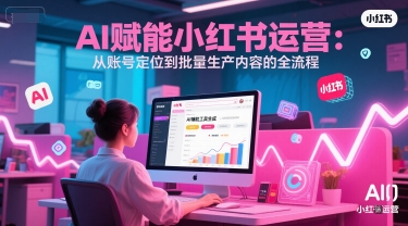 AI 赋能小红书运营：从账号定位到批量生产内容的全流程-星宇网
