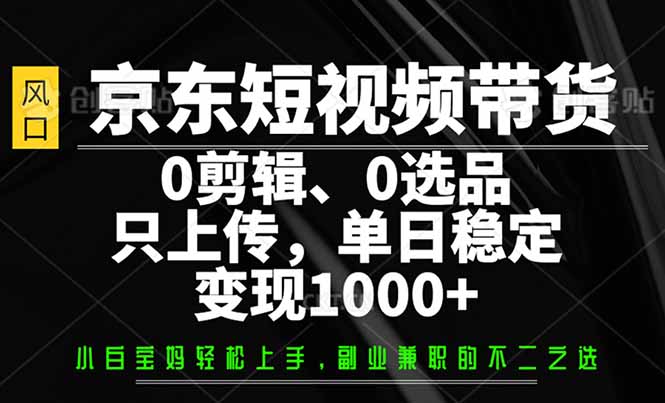 （14304期）京东短视频带货，0剪辑，0选品，只需上传素材，单日稳定变现1000+-星宇网